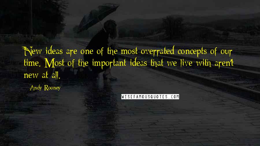 Andy Rooney Quotes: New ideas are one of the most overrated concepts of our time. Most of the important ideas that we live with aren't new at all.