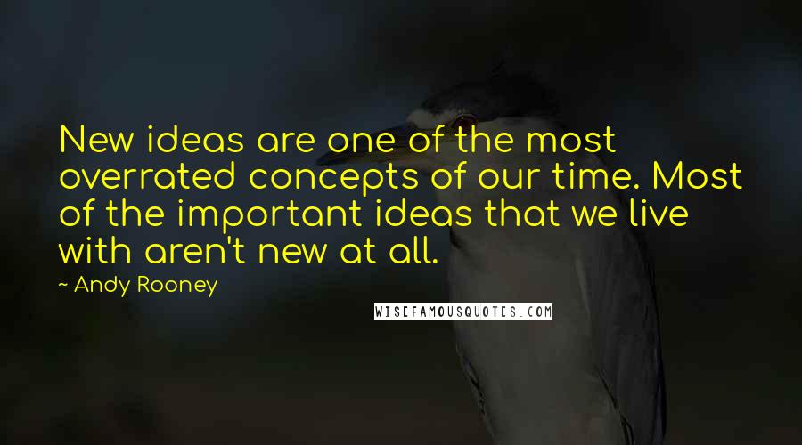 Andy Rooney Quotes: New ideas are one of the most overrated concepts of our time. Most of the important ideas that we live with aren't new at all.