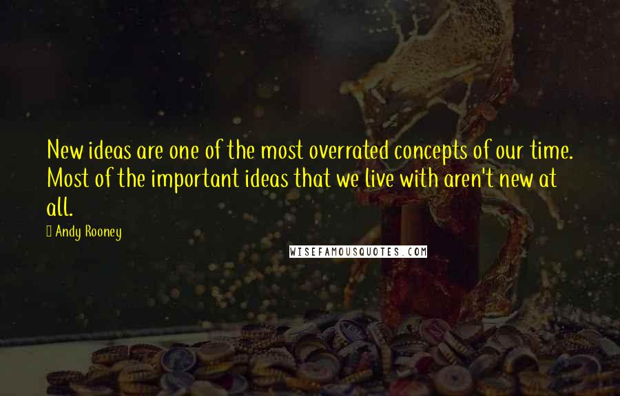 Andy Rooney Quotes: New ideas are one of the most overrated concepts of our time. Most of the important ideas that we live with aren't new at all.