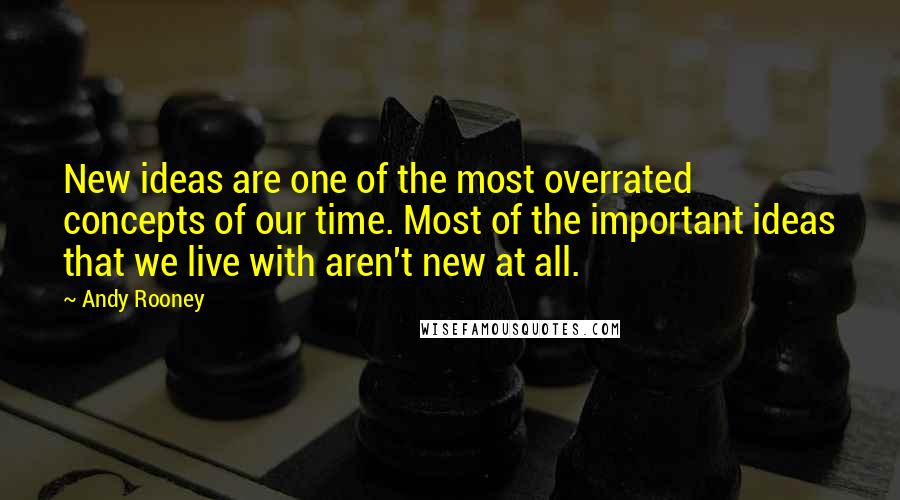 Andy Rooney Quotes: New ideas are one of the most overrated concepts of our time. Most of the important ideas that we live with aren't new at all.