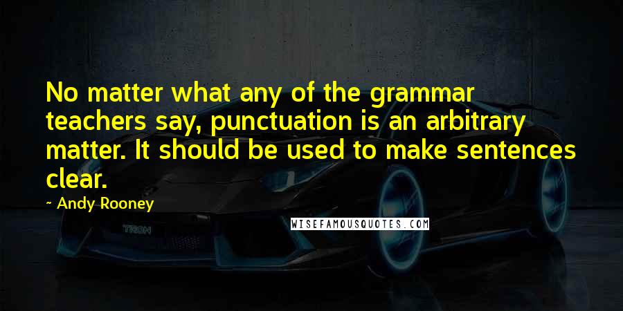 Andy Rooney Quotes: No matter what any of the grammar teachers say, punctuation is an arbitrary matter. It should be used to make sentences clear.