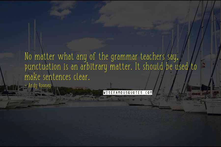 Andy Rooney Quotes: No matter what any of the grammar teachers say, punctuation is an arbitrary matter. It should be used to make sentences clear.