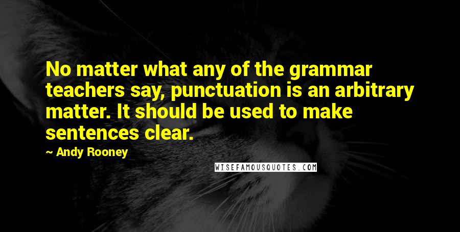 Andy Rooney Quotes: No matter what any of the grammar teachers say, punctuation is an arbitrary matter. It should be used to make sentences clear.