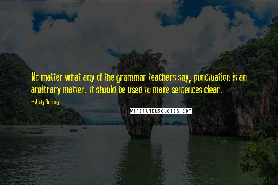 Andy Rooney Quotes: No matter what any of the grammar teachers say, punctuation is an arbitrary matter. It should be used to make sentences clear.