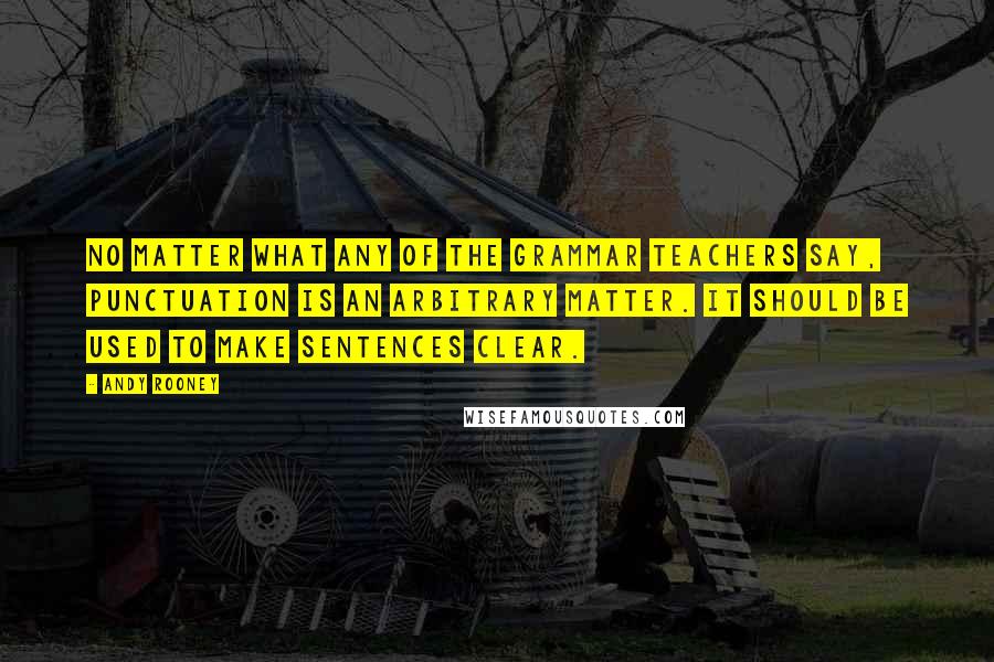 Andy Rooney Quotes: No matter what any of the grammar teachers say, punctuation is an arbitrary matter. It should be used to make sentences clear.