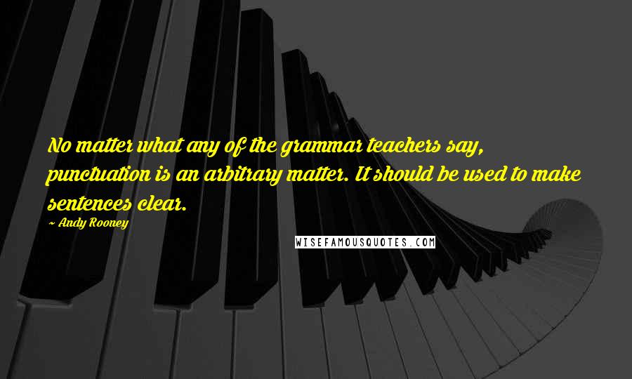 Andy Rooney Quotes: No matter what any of the grammar teachers say, punctuation is an arbitrary matter. It should be used to make sentences clear.