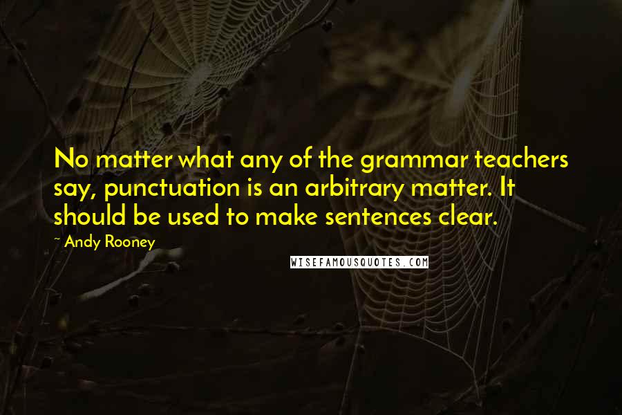 Andy Rooney Quotes: No matter what any of the grammar teachers say, punctuation is an arbitrary matter. It should be used to make sentences clear.