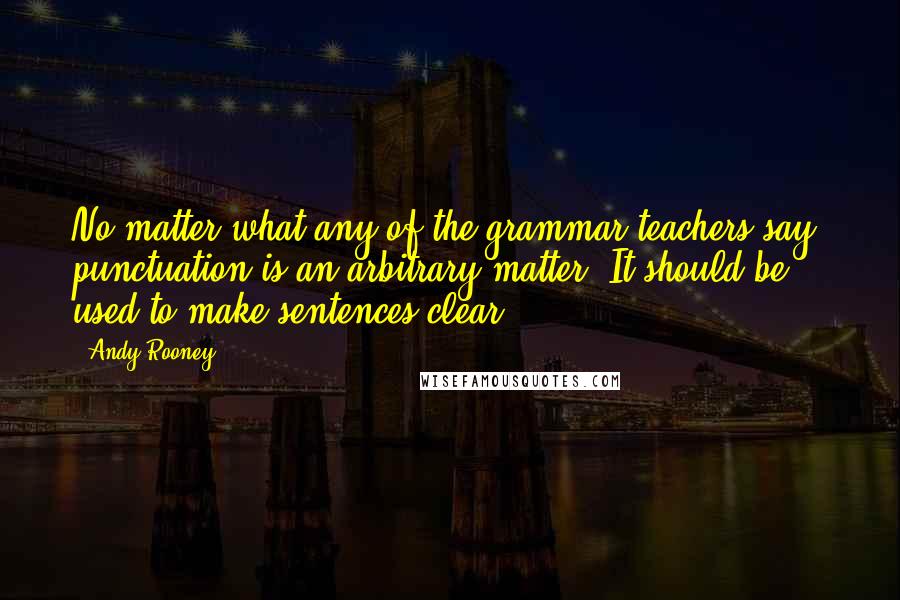 Andy Rooney Quotes: No matter what any of the grammar teachers say, punctuation is an arbitrary matter. It should be used to make sentences clear.