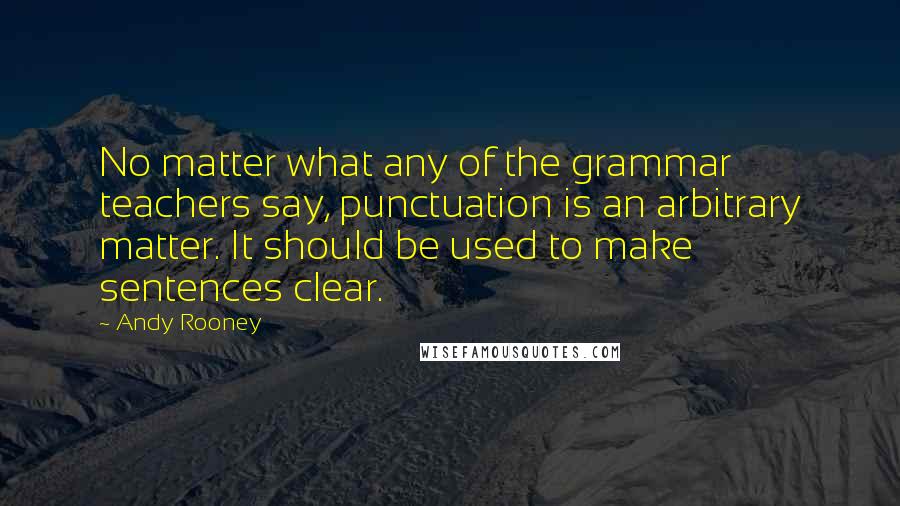 Andy Rooney Quotes: No matter what any of the grammar teachers say, punctuation is an arbitrary matter. It should be used to make sentences clear.