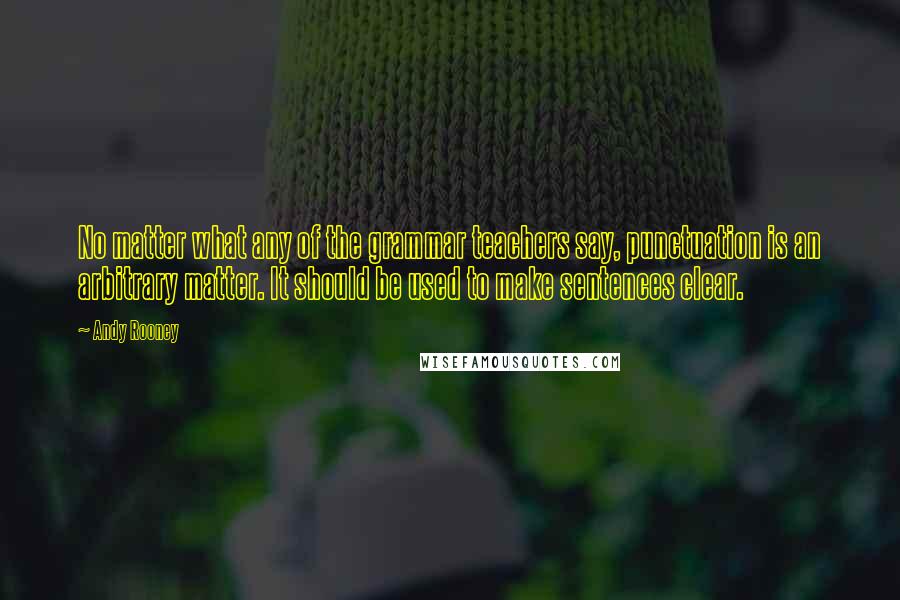 Andy Rooney Quotes: No matter what any of the grammar teachers say, punctuation is an arbitrary matter. It should be used to make sentences clear.