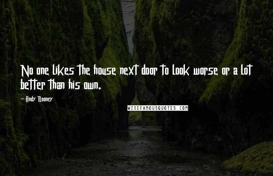 Andy Rooney Quotes: No one likes the house next door to look worse or a lot better than his own.