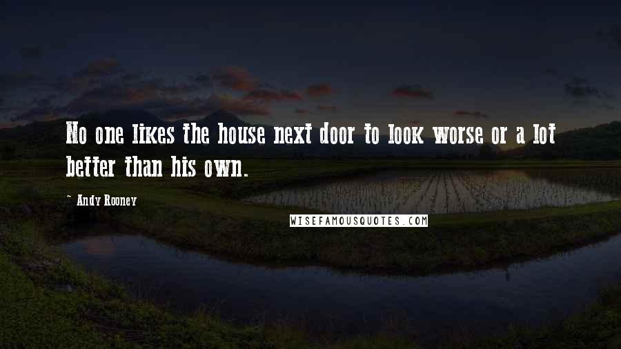 Andy Rooney Quotes: No one likes the house next door to look worse or a lot better than his own.