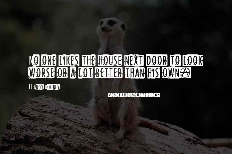 Andy Rooney Quotes: No one likes the house next door to look worse or a lot better than his own.