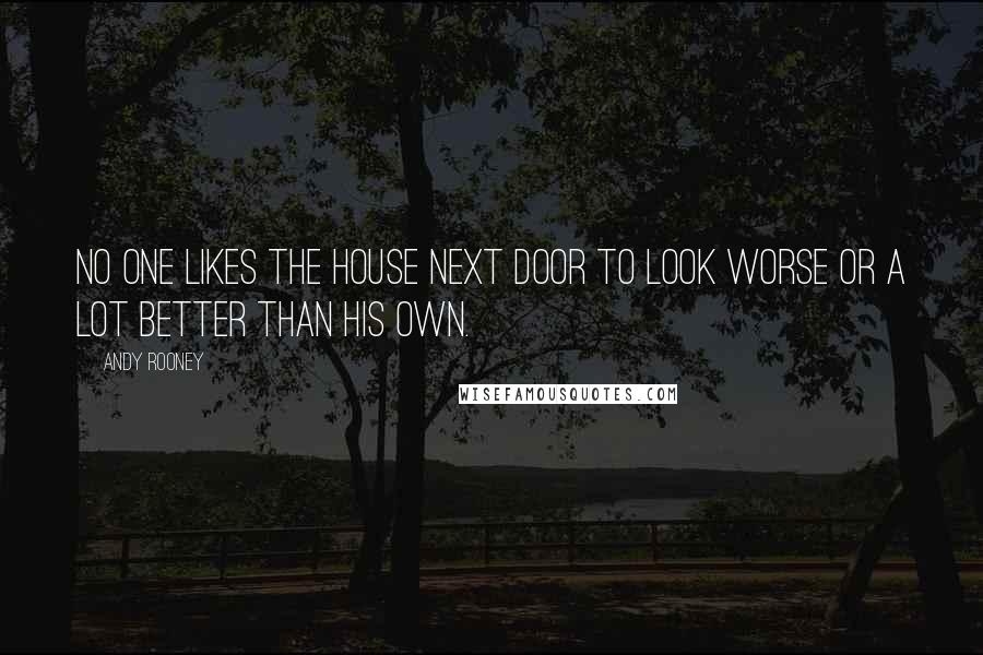 Andy Rooney Quotes: No one likes the house next door to look worse or a lot better than his own.