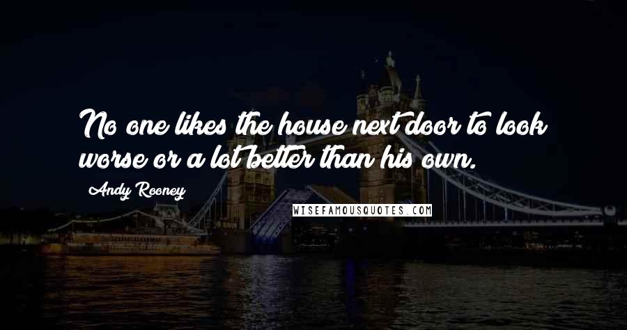 Andy Rooney Quotes: No one likes the house next door to look worse or a lot better than his own.