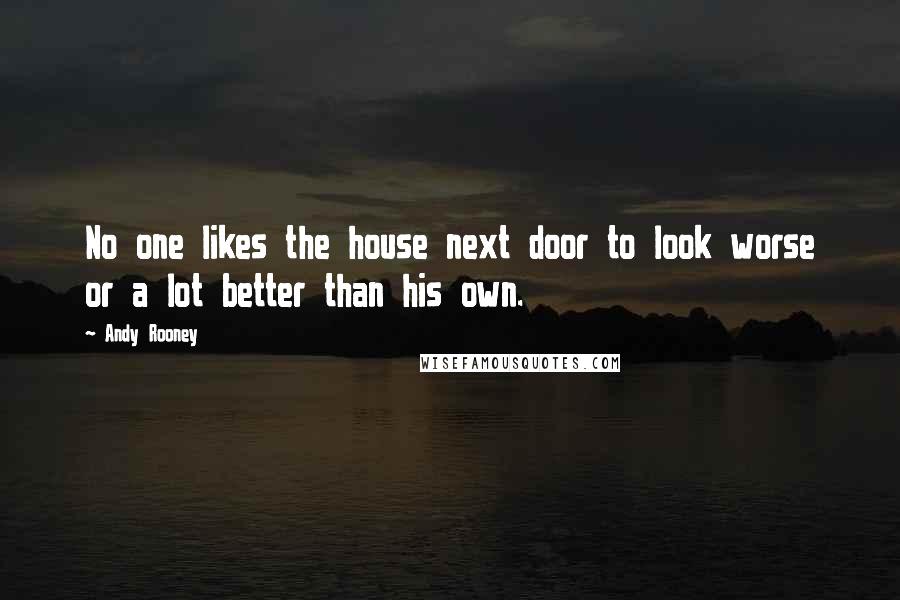 Andy Rooney Quotes: No one likes the house next door to look worse or a lot better than his own.