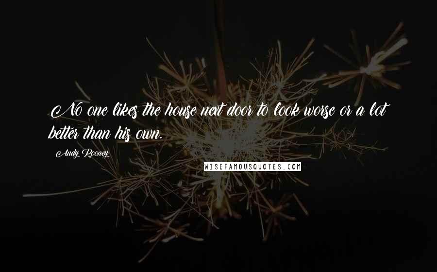 Andy Rooney Quotes: No one likes the house next door to look worse or a lot better than his own.