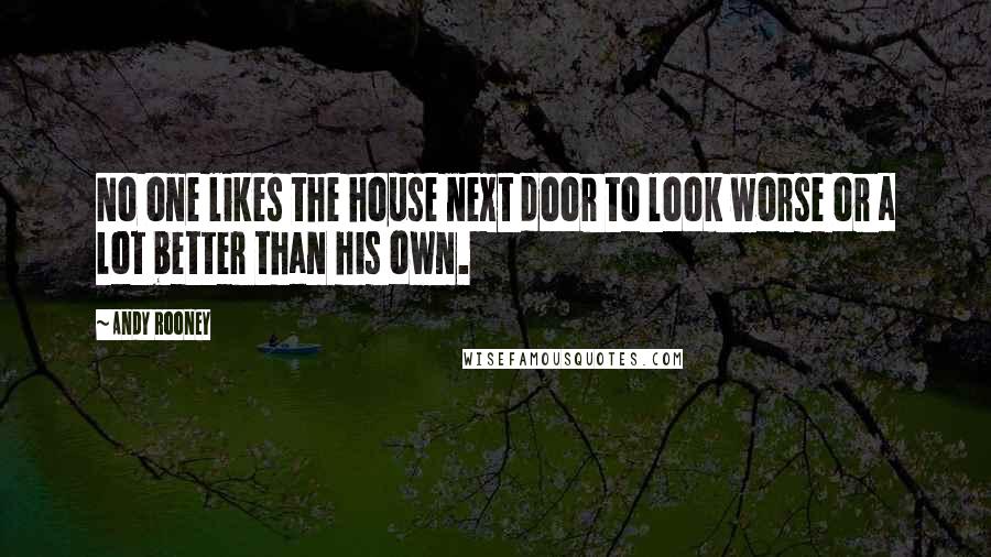 Andy Rooney Quotes: No one likes the house next door to look worse or a lot better than his own.