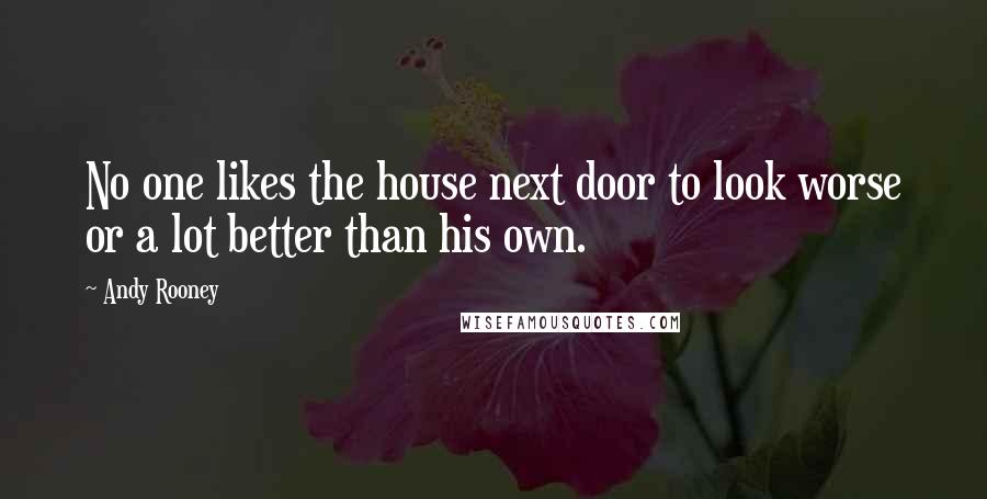 Andy Rooney Quotes: No one likes the house next door to look worse or a lot better than his own.