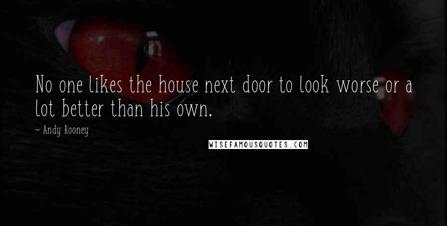 Andy Rooney Quotes: No one likes the house next door to look worse or a lot better than his own.