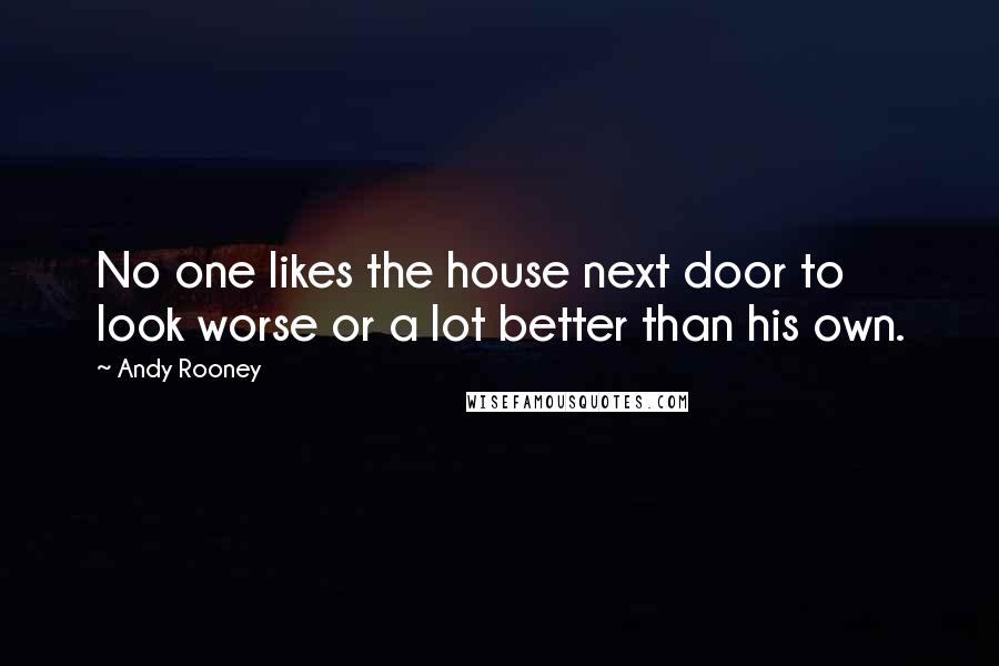 Andy Rooney Quotes: No one likes the house next door to look worse or a lot better than his own.