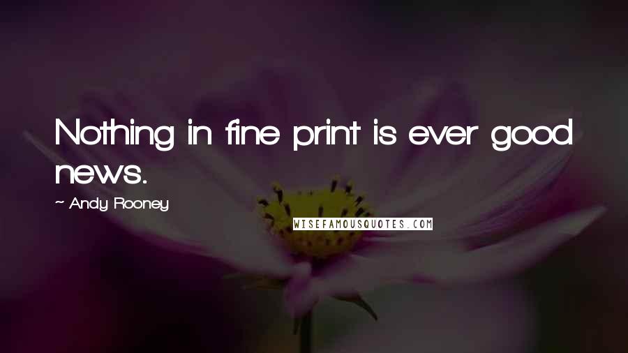 Andy Rooney Quotes: Nothing in fine print is ever good news.