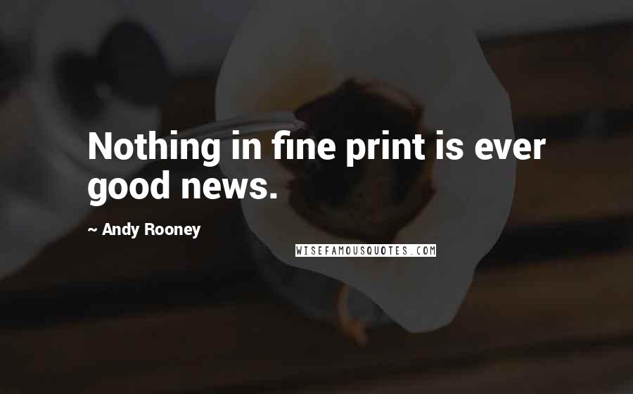 Andy Rooney Quotes: Nothing in fine print is ever good news.