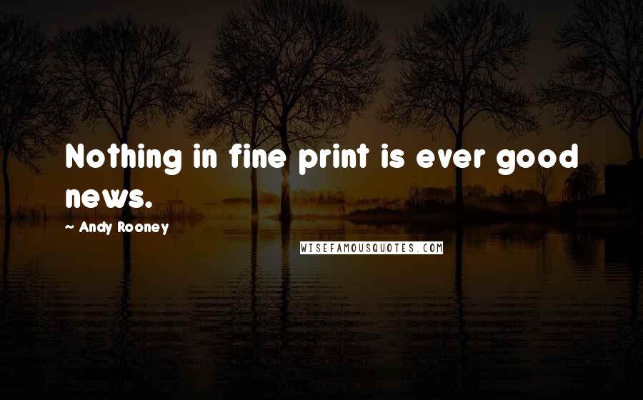 Andy Rooney Quotes: Nothing in fine print is ever good news.