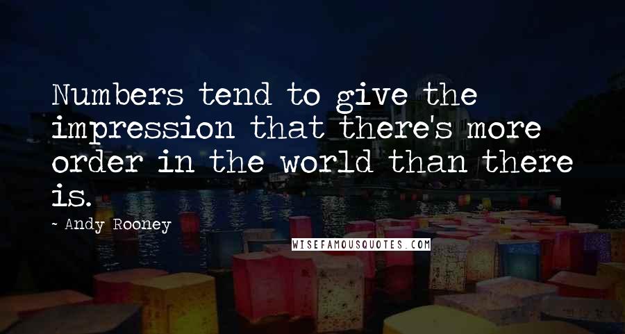 Andy Rooney Quotes: Numbers tend to give the impression that there's more order in the world than there is.