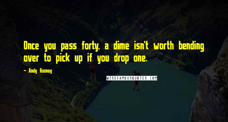 Andy Rooney Quotes: Once you pass forty, a dime isn't worth bending over to pick up if you drop one.