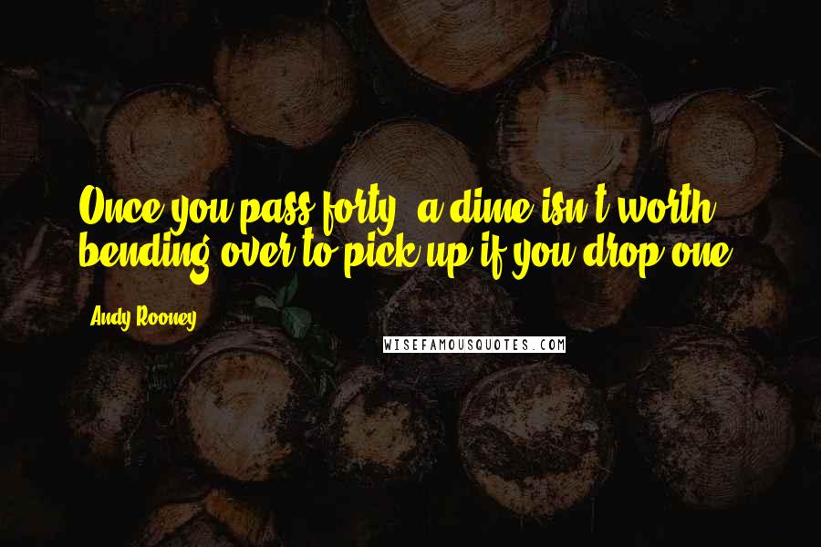 Andy Rooney Quotes: Once you pass forty, a dime isn't worth bending over to pick up if you drop one.