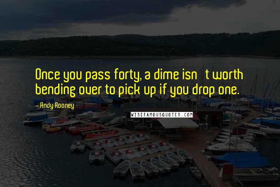 Andy Rooney Quotes: Once you pass forty, a dime isn't worth bending over to pick up if you drop one.