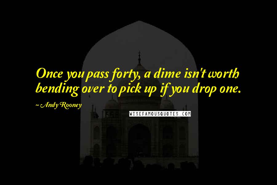 Andy Rooney Quotes: Once you pass forty, a dime isn't worth bending over to pick up if you drop one.