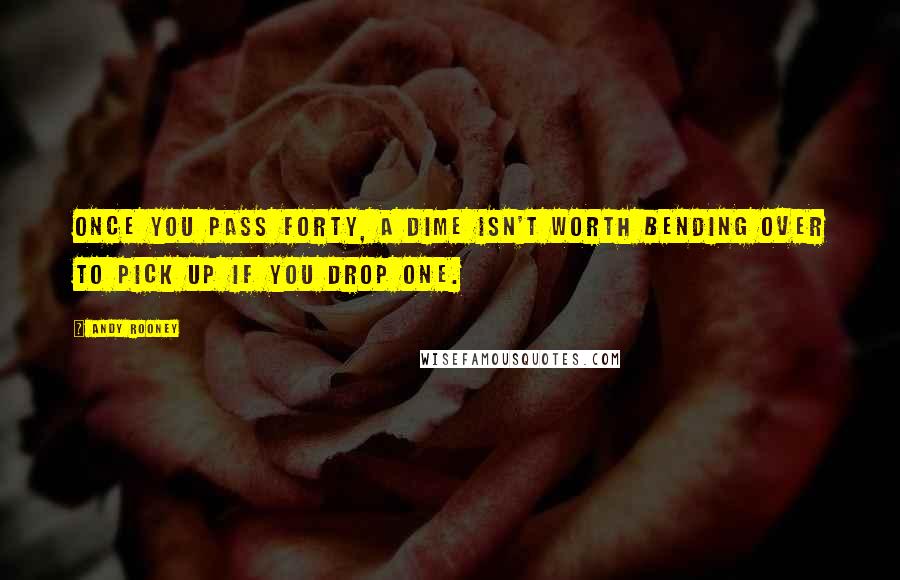 Andy Rooney Quotes: Once you pass forty, a dime isn't worth bending over to pick up if you drop one.