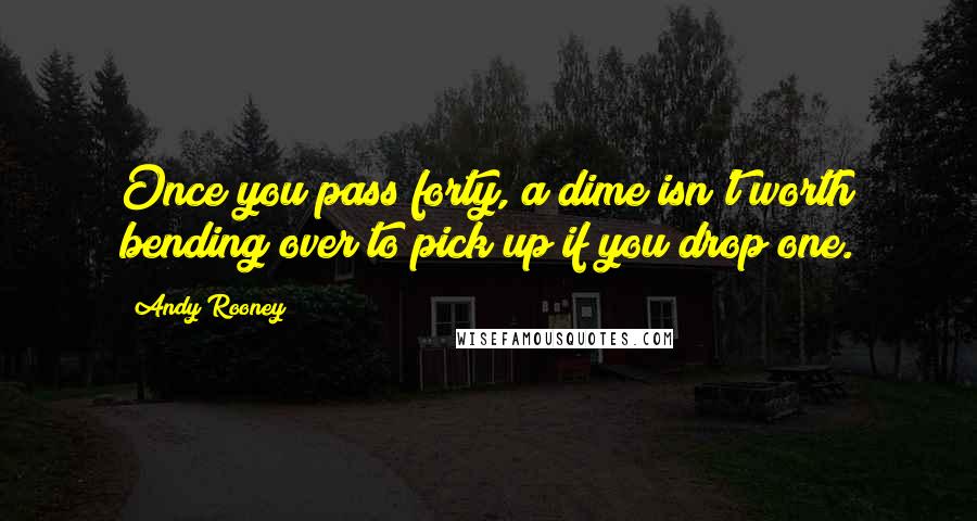 Andy Rooney Quotes: Once you pass forty, a dime isn't worth bending over to pick up if you drop one.