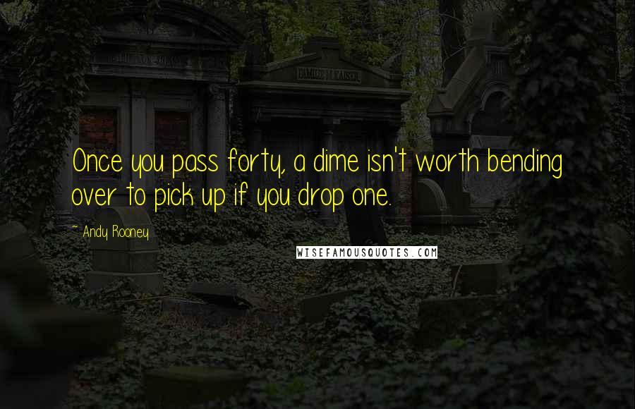 Andy Rooney Quotes: Once you pass forty, a dime isn't worth bending over to pick up if you drop one.