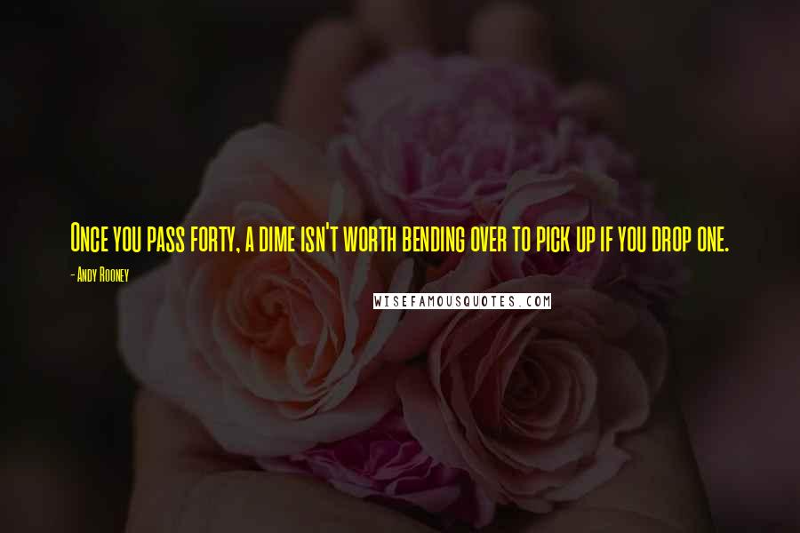 Andy Rooney Quotes: Once you pass forty, a dime isn't worth bending over to pick up if you drop one.