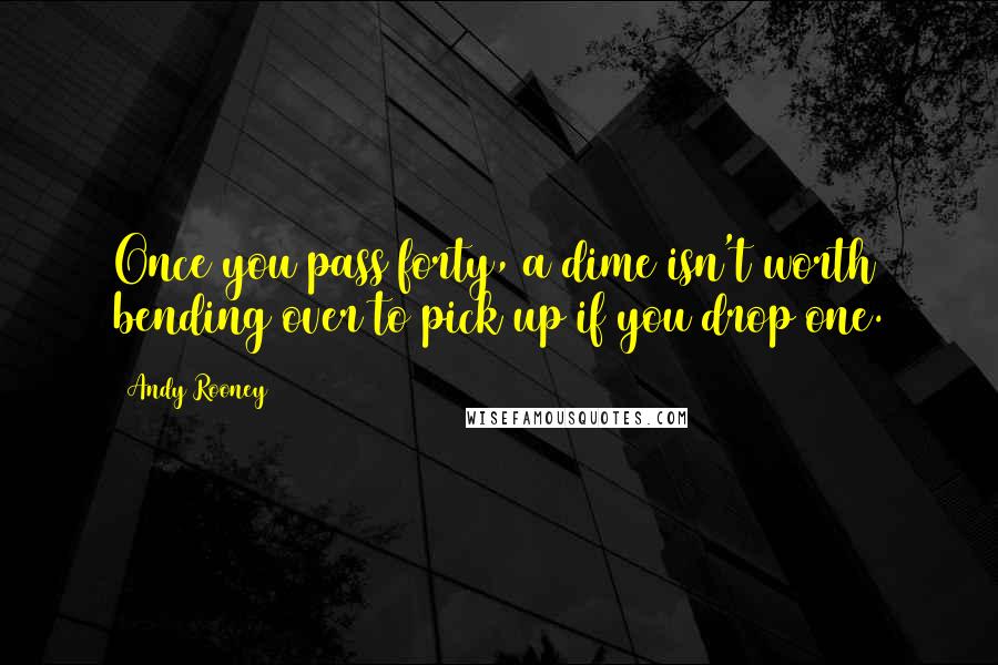 Andy Rooney Quotes: Once you pass forty, a dime isn't worth bending over to pick up if you drop one.