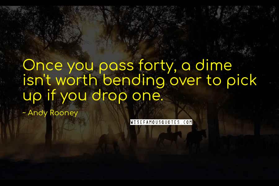 Andy Rooney Quotes: Once you pass forty, a dime isn't worth bending over to pick up if you drop one.
