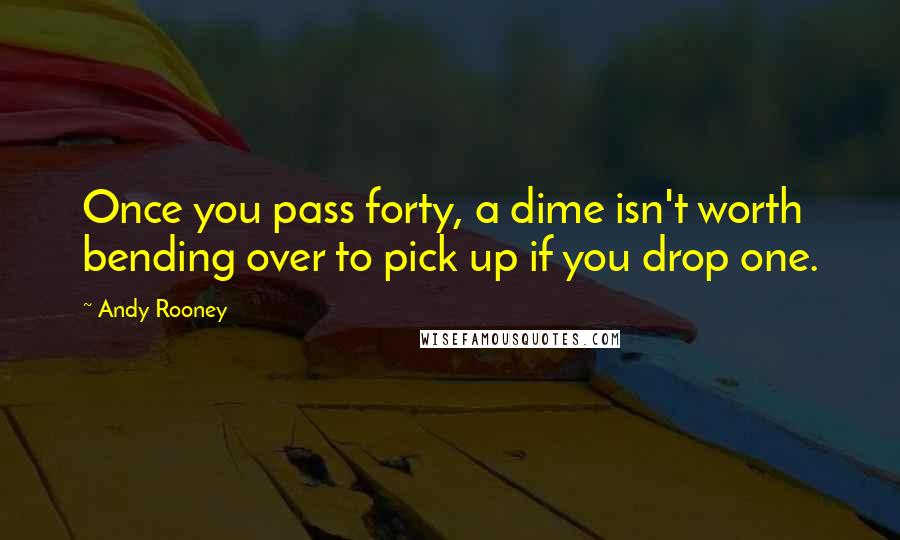 Andy Rooney Quotes: Once you pass forty, a dime isn't worth bending over to pick up if you drop one.