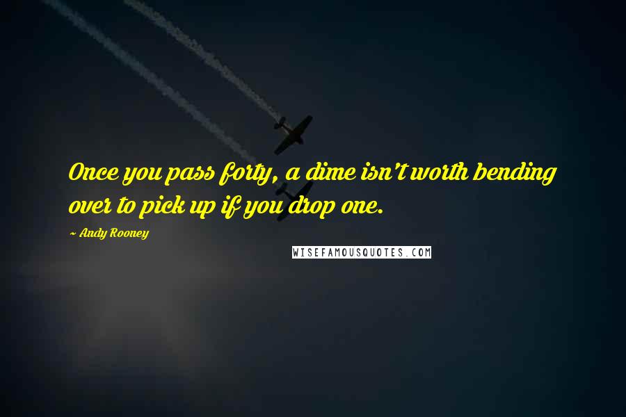 Andy Rooney Quotes: Once you pass forty, a dime isn't worth bending over to pick up if you drop one.