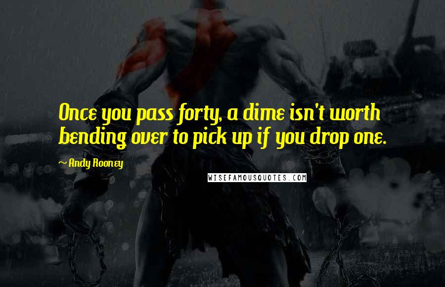 Andy Rooney Quotes: Once you pass forty, a dime isn't worth bending over to pick up if you drop one.