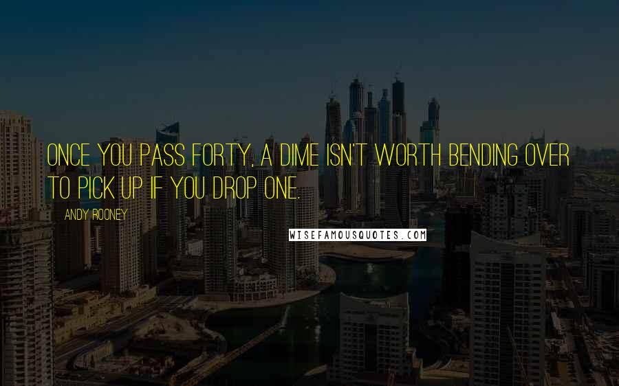 Andy Rooney Quotes: Once you pass forty, a dime isn't worth bending over to pick up if you drop one.