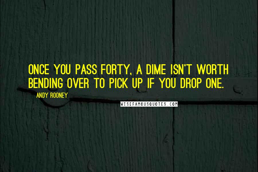 Andy Rooney Quotes: Once you pass forty, a dime isn't worth bending over to pick up if you drop one.