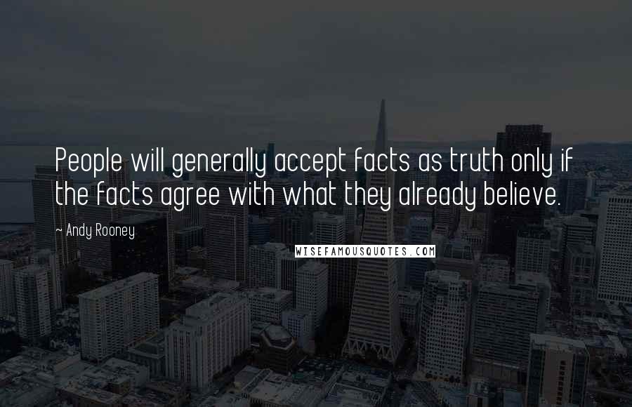 Andy Rooney Quotes: People will generally accept facts as truth only if the facts agree with what they already believe.