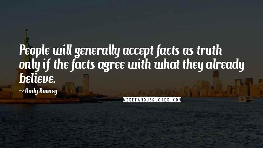 Andy Rooney Quotes: People will generally accept facts as truth only if the facts agree with what they already believe.