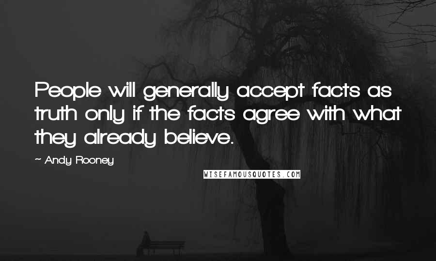 Andy Rooney Quotes: People will generally accept facts as truth only if the facts agree with what they already believe.