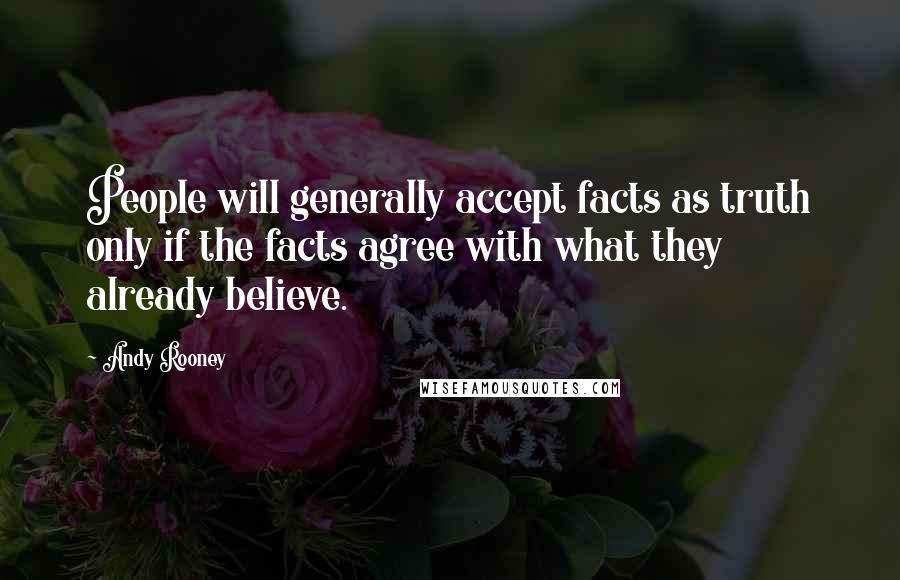 Andy Rooney Quotes: People will generally accept facts as truth only if the facts agree with what they already believe.