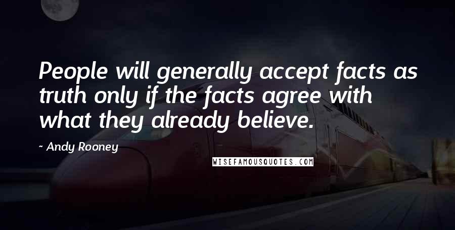 Andy Rooney Quotes: People will generally accept facts as truth only if the facts agree with what they already believe.