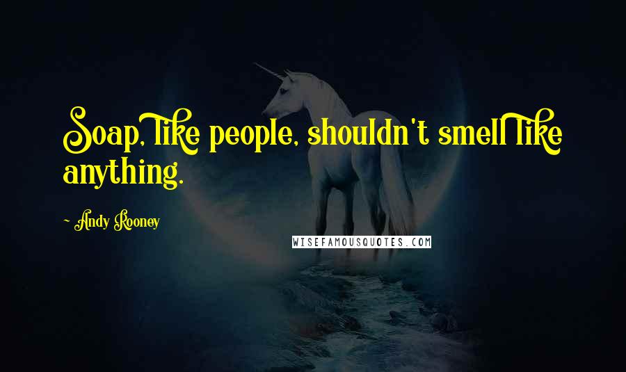 Andy Rooney Quotes: Soap, like people, shouldn't smell like anything.